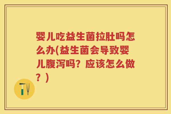 婴儿吃益生菌拉肚吗怎么办(益生菌会导致婴儿吗？应该怎么做？)