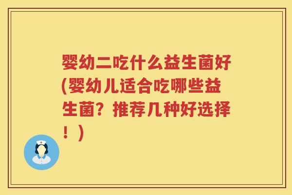 婴幼二吃什么益生菌好(婴幼儿适合吃哪些益生菌？推荐几种好选择！)