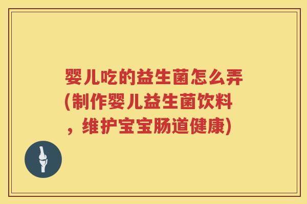 婴儿吃的益生菌怎么弄(制作婴儿益生菌饮料，维护宝宝肠道健康)