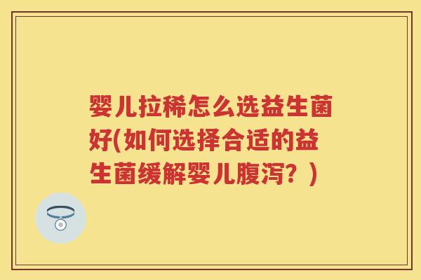婴儿拉稀怎么选益生菌好(如何选择合适的益生菌缓解婴儿？)