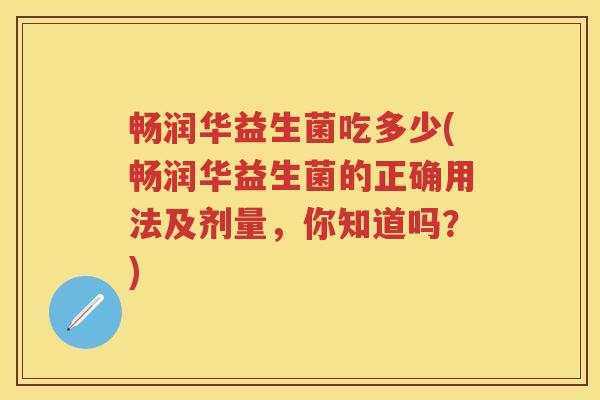 畅润华益生菌吃多少(畅润华益生菌的正确用法及剂量，你知道吗？)