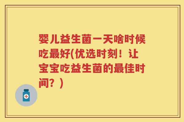 婴儿益生菌一天啥时候吃好(优选时刻!让宝宝吃益生菌的佳时间?) 婴儿益生菌一天啥时候吃好(优选时刻!让宝宝吃益生菌的佳时间?)