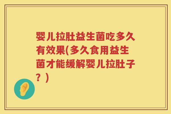 婴儿拉肚益生菌吃多久有效果(多久食用益生菌才能缓解婴儿拉肚子?) 婴儿拉肚益生菌吃多久有效果(多久食用益生菌才能缓解婴儿拉肚子?)