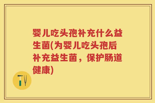 婴儿吃头孢补充什么益生菌(为婴儿吃头孢后补充益生菌，保护肠道健康)