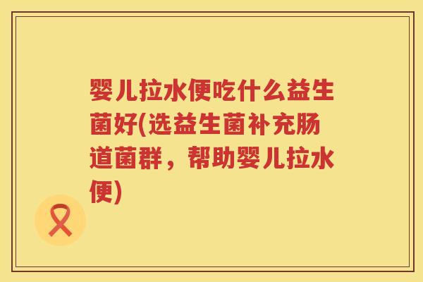婴儿拉水便吃什么益生菌好(选益生菌补充肠道菌群,帮助婴儿拉水便) 婴儿拉水便吃什么益生菌好(选益生菌补充肠道菌群,帮助婴儿拉水便)