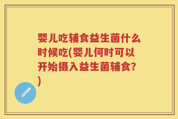 婴儿吃辅食益生菌什么时候吃(婴儿何时可以开始摄入益生菌辅食?) 婴儿吃辅食益生菌什么时候吃(婴儿何时可以开始摄入益生菌辅食?)
