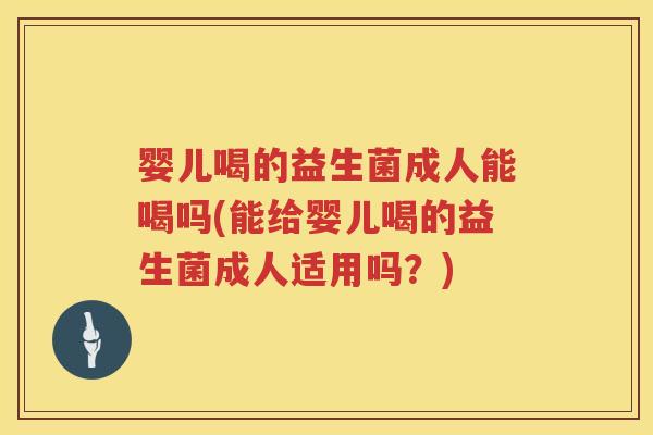 婴儿喝的益生菌成人能喝吗(能给婴儿喝的益生菌成人适用吗?) 婴儿喝的益生菌成人能喝吗(能给婴儿喝的益生菌成人适用吗?)