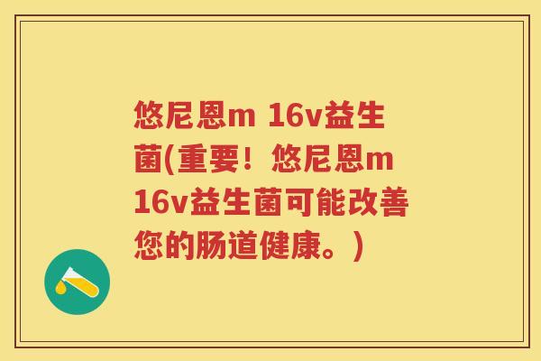 悠尼恩m 16v益生菌(重要!悠尼恩m 16v益生菌可能改善您的肠道健康。) 悠尼恩m 16v益生菌(重要!悠尼恩m 16v益生菌可能改善您的肠道健康。)