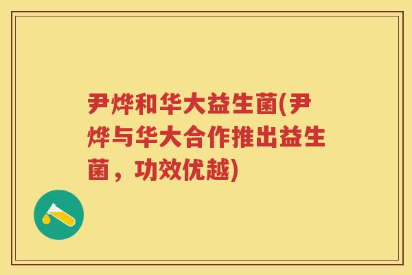 尹烨和华大益生菌(尹烨与华大合作推出益生菌,功效优越) 尹烨和华大益生菌(尹烨与华大合作推出益生菌,功效优越)