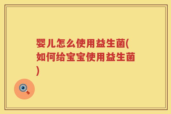 婴儿怎么使用益生菌(如何给宝宝使用益生菌) 婴儿怎么使用益生菌(如何给宝宝使用益生菌)