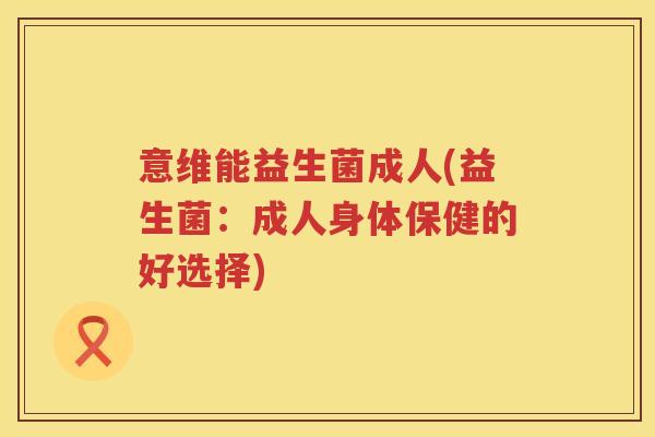 意维能益生菌成人(益生菌:成人身体保健的好选择) 意维能益生菌成人(益生菌:成人身体保健的好选择)