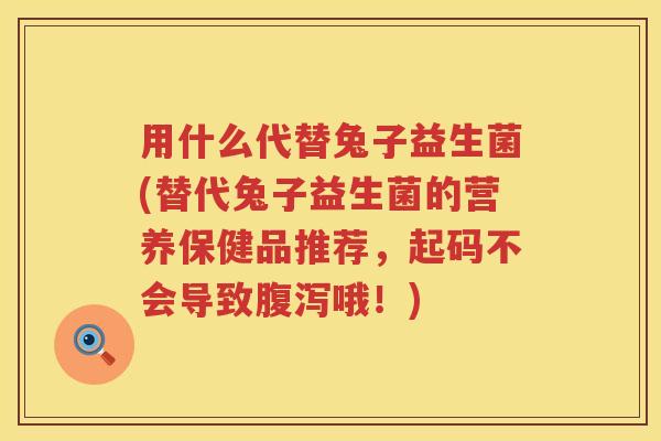 用什么代替兔子益生菌(替代兔子益生菌的营养保健品推荐，起码不会导致哦！)