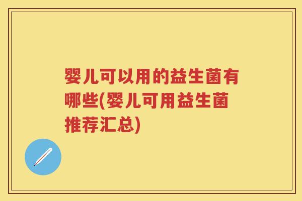 婴儿可以用的益生菌有哪些(婴儿可用益生菌推荐汇总) 婴儿可以用的益生菌有哪些(婴儿可用益生菌推荐汇总)