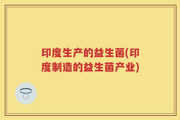 印度生产的益生菌(印度制造的益生菌产业)