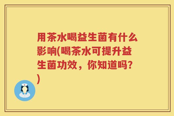 用茶水喝益生菌有什么影响(喝茶水可提升益生菌功效，你知道吗？)