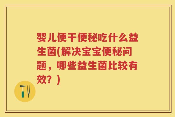 婴儿便干吃什么益生菌(解决宝宝问题,哪些益生菌比较有效?) 婴儿便干吃什么益生菌(解决宝宝问题,哪些益生菌比较有效?)