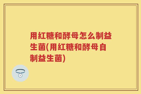 用红糖和酵母怎么制益生菌(用红糖和酵母自制益生菌)