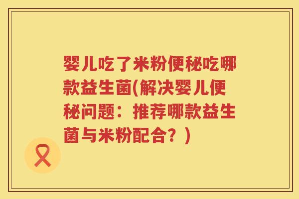 婴儿吃了米粉吃哪款益生菌(解决婴儿问题:推荐哪款益生菌与米粉配合?) 婴儿吃了米粉吃哪款益生菌(解决婴儿问题:推荐哪款益生菌与米粉配合?)