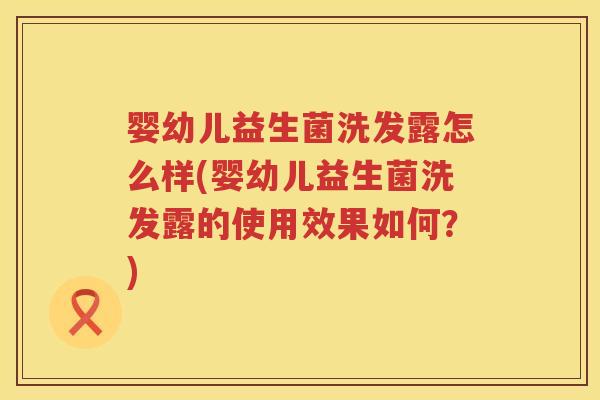 婴幼儿益生菌洗发露怎么样(婴幼儿益生菌洗发露的使用效果如何?) 婴幼儿益生菌洗发露怎么样(婴幼儿益生菌洗发露的使用效果如何?)