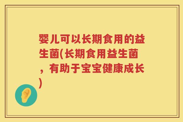 婴儿可以长期食用的益生菌(长期食用益生菌,有助于宝宝健康成长) 婴儿可以长期食用的益生菌(长期食用益生菌,有助于宝宝健康成长)