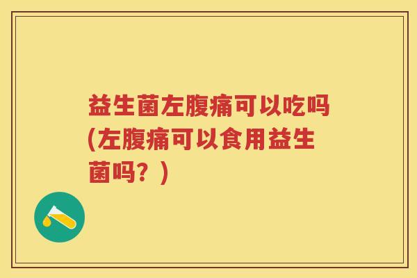 益生菌左可以吃吗(左可以食用益生菌吗?) 益生菌左可以吃吗(左可以食用益生菌吗?)