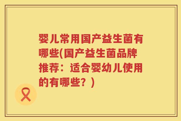 婴儿常用国产益生菌有哪些(国产益生菌品牌推荐:适合婴幼儿使用的有哪些?) 婴儿常用国产益生菌有哪些(国产益生菌品牌推荐:适合婴幼儿使用的有哪些?)