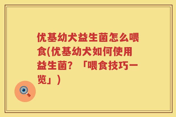 优基幼犬益生菌怎么喂食(优基幼犬如何使用益生菌?「喂食技巧一览」) 优基幼犬益生菌怎么喂食(优基幼犬如何使用益生菌?「喂食技巧一览」)
