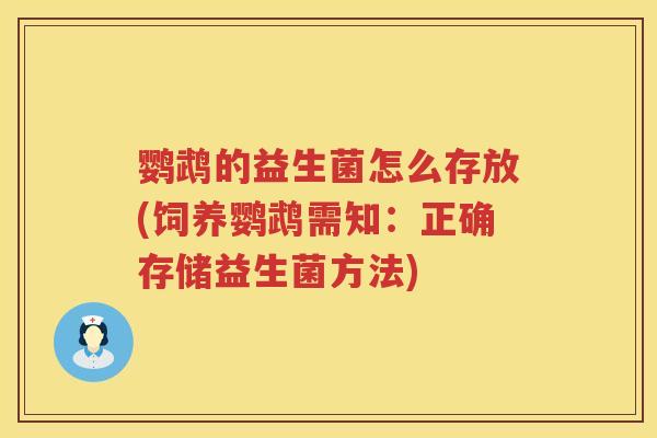 鹦鹉的益生菌怎么存放(饲养鹦鹉需知:正确存储益生菌方法) 鹦鹉的益生菌怎么存放(饲养鹦鹉需知:正确存储益生菌方法)