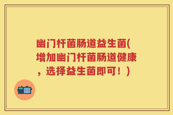 幽门杆菌肠道益生菌(增加幽门杆菌肠道健康,选择益生菌即可!) 幽门杆菌肠道益生菌(增加幽门杆菌肠道健康,选择益生菌即可!)