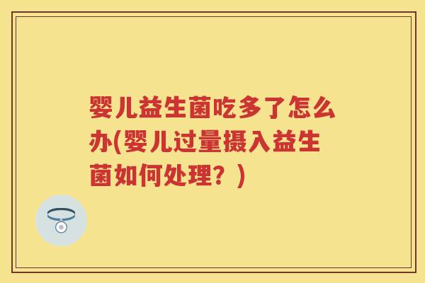 婴儿益生菌吃多了怎么办(婴儿过量摄入益生菌如何处理？)