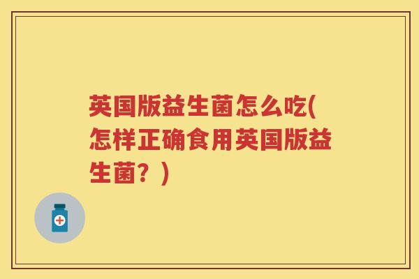 英国版益生菌怎么吃(怎样正确食用英国版益生菌？)