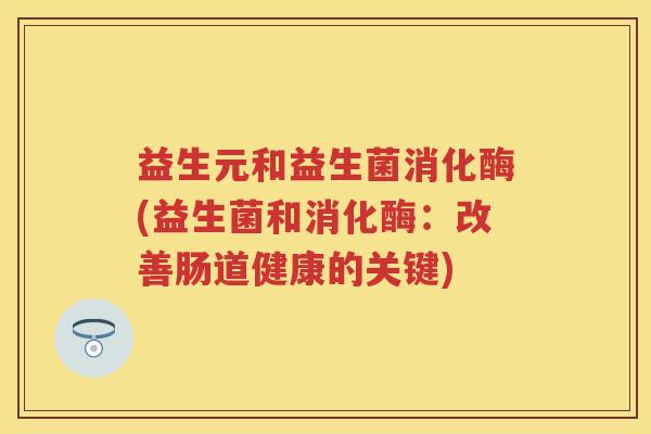 益生元和益生菌消化酶(益生菌和消化酶:改善肠道健康的关键) 益生元和益生菌消化酶(益生菌和消化酶:改善肠道健康的关键)