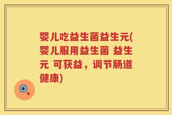 婴儿吃益生菌益生元(婴儿服用益生菌 益生元 可获益,调节肠道健康) 婴儿吃益生菌益生元(婴儿服用益生菌 益生元 可获益,调节肠道健康)