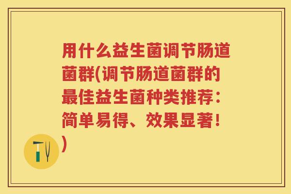 用什么益生菌调节肠道菌群(调节肠道菌群的佳益生菌种类推荐：简单易得、效果显著！)