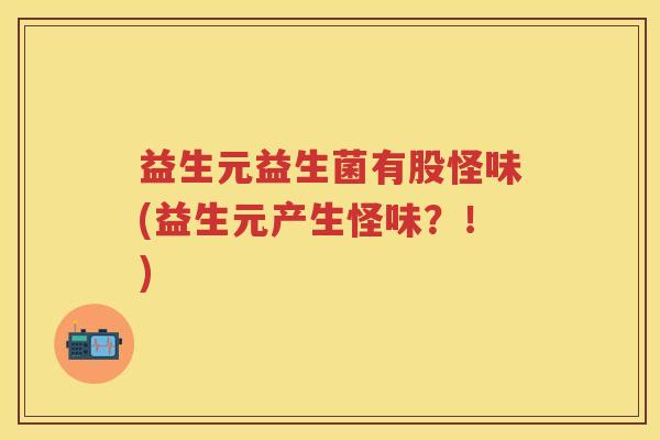 益生元益生菌有股怪味(益生元产生怪味？！)