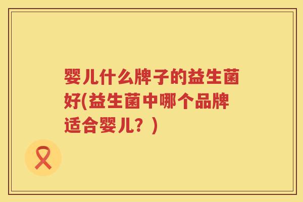 婴儿什么牌子的益生菌好(益生菌中哪个品牌适合婴儿？)