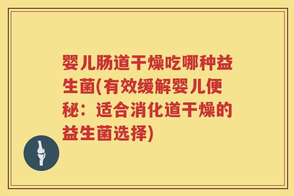 婴儿肠道干燥吃哪种益生菌(有效缓解婴儿：适合消化道干燥的益生菌选择)