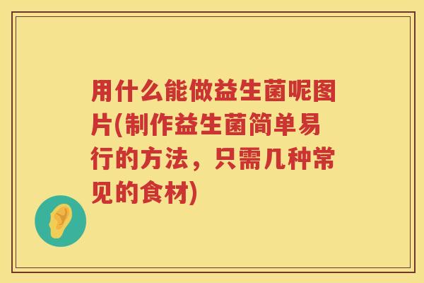 用什么能做益生菌呢图片(制作益生菌简单易行的方法，只需几种常见的食材)