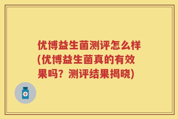 优博益生菌测评怎么样(优博益生菌真的有效果吗?测评结果揭晓) 优博益生菌测评怎么样(优博益生菌真的有效果吗?测评结果揭晓)