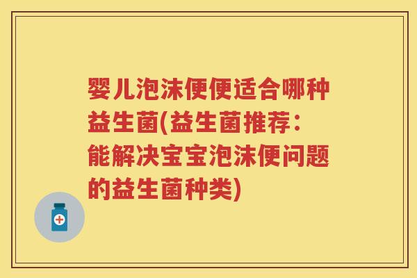 婴儿泡沫便便适合哪种益生菌(益生菌推荐:能解决宝宝泡沫便问题的益生菌种类) 婴儿泡沫便便适合哪种益生菌(益生菌推荐:能解决宝宝泡沫便问题的益生菌种类)