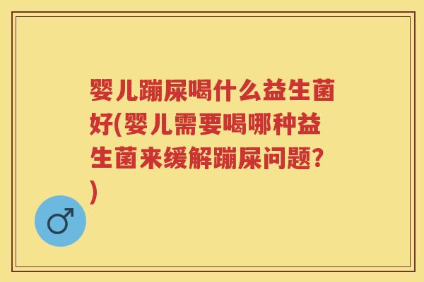 婴儿蹦屎喝什么益生菌好(婴儿需要喝哪种益生菌来缓解蹦屎问题?) 婴儿蹦屎喝什么益生菌好(婴儿需要喝哪种益生菌来缓解蹦屎问题?)