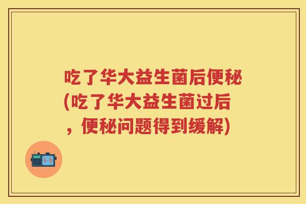 吃了华大益生菌后(吃了华大益生菌过后，问题得到缓解)