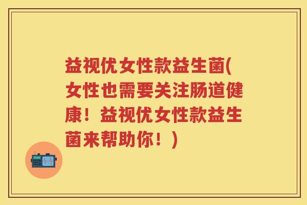 益视优女性款益生菌(女性也需要关注肠道健康!益视优女性款益生菌来帮助你!) 益视优女性款益生菌(女性也需要关注肠道健康!益视优女性款益生菌来帮助你!)