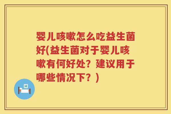 婴儿怎么吃益生菌好(益生菌对于婴儿有何好处？建议用于哪些情况下？)