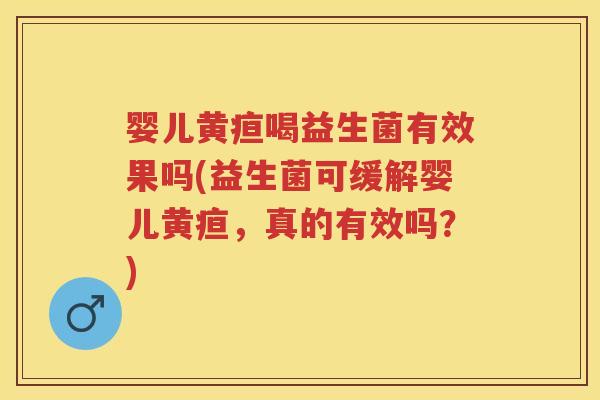 婴儿黄疸喝益生菌有效果吗(益生菌可缓解婴儿黄疸,真的有效吗?) 婴儿黄疸喝益生菌有效果吗(益生菌可缓解婴儿黄疸,真的有效吗?)