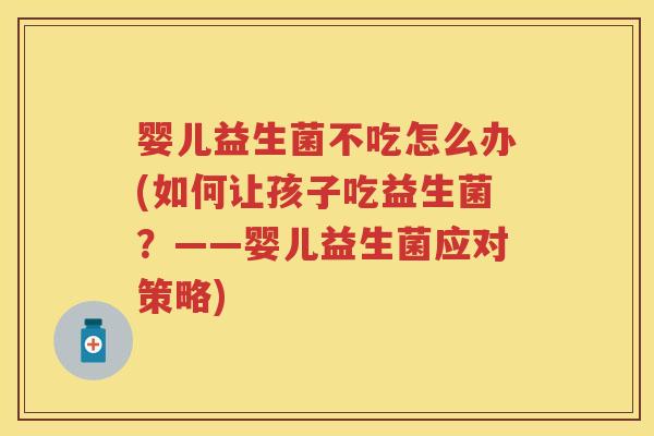 婴儿益生菌不吃怎么办(如何让孩子吃益生菌?——婴儿益生菌应对策略) 婴儿益生菌不吃怎么办(如何让孩子吃益生菌?——婴儿益生菌应对策略)