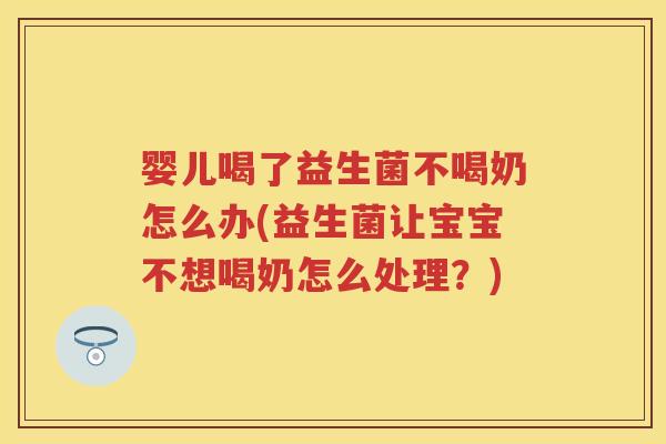 婴儿喝了益生菌不喝奶怎么办(益生菌让宝宝不想喝奶怎么处理?) 婴儿喝了益生菌不喝奶怎么办(益生菌让宝宝不想喝奶怎么处理?)