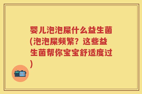 婴儿泡泡屎什么益生菌(泡泡屎频繁?这些益生菌帮你宝宝舒适度过) 婴儿泡泡屎什么益生菌(泡泡屎频繁?这些益生菌帮你宝宝舒适度过)