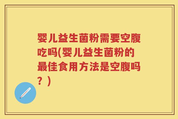婴儿益生菌粉需要空腹吃吗(婴儿益生菌粉的佳食用方法是空腹吗？)
