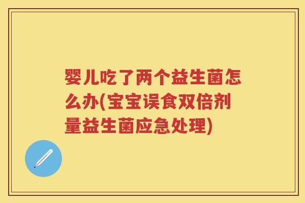 婴儿吃了两个益生菌怎么办(宝宝误食双倍剂量益生菌应急处理) 婴儿吃了两个益生菌怎么办(宝宝误食双倍剂量益生菌应急处理)
